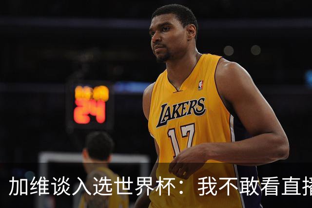 加维谈入选世界杯：我不敢看直播 亚马尔拉我一起看；我太激动了